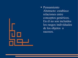 Pensamiento Abstracto: establece relaciones entre conceptos genéricos. En él no son incluidos los rasgos individuales de los objetos  o sucesos. 
