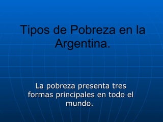 Tipos de Pobreza en la Argentina. La pobreza presenta tres formas principales en todo el mundo.  