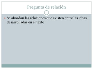 Pregunta de relación
 Se abordan las relaciones que existen entre las ideas
desarrolladas en el texto
 