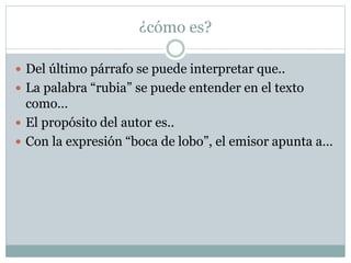 ¿cómo es?
 Del último párrafo se puede interpretar que..
 La palabra “rubia” se puede entender en el texto
como…
 El propósito del autor es..
 Con la expresión “boca de lobo”, el emisor apunta a…
 