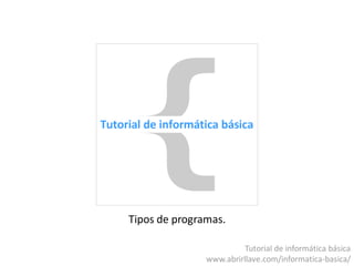 Tipos de programas.
Tutorial de Informática Básica
www.abrirllave.com/informatica-basica/
 