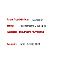 Área Académica:
Tema:
Docente:Ing.PedroMuyolema
Periodo:
Nivelación
Razonamiento y sus tipos
Junio –Agosto 2023
 