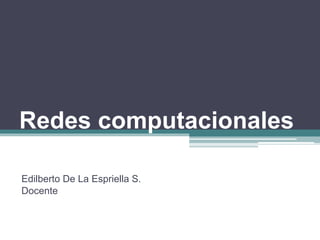 Redes computacionales
Edilberto De La Espriella S.
Docente
 