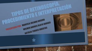 TIPOS DE RETINOSCOPÍA,
PROCEDIMIENTO E INTERPRETACIÓN
PRESENTADO POR: MARCELA JULIANA ROSERO
WILMER ANDRES OLAYA VARGAS
NATALIA TORRES HUERTAS
 