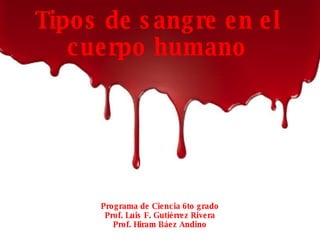 Programa de Ciencia 6to grado Prof. Luis F. Gutiérrez Rivera Prof. Hiram Báez Andino Tipos de sangre en el cuerpo humano 