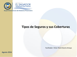 Tipos de Seguros y sus Coberturas
Agosto 2016
Facilitador: Víctor René Osorio Amaya
 