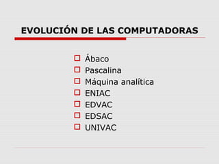EVOLUCIÓN DE LAS COMPUTADORAS
 Ábaco
 Pascalina
 Máquina analítica
 ENIAC
 EDVAC
 EDSAC
 UNIVAC
 