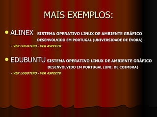 MAIS EXEMPLOS: ALINEX   SISTEMA OPERATIVO LINUX DE AMBIENTE GRÁFICO   DESENVOLVIDO EM PORTUGAL (UNIVERSIDADE DE ÉVORA) -  VER LOGOTIPO  -  VER ASPECTO EDUBUNTU   SISTEMA OPERATIVO LINUX DE AMBIENTE GRÁFICO   DESENVOLVIDO EM PORTUGAL (UNI. DE COIMBRA) -  VER LOGOTIPO  -  VER ASPECTO 