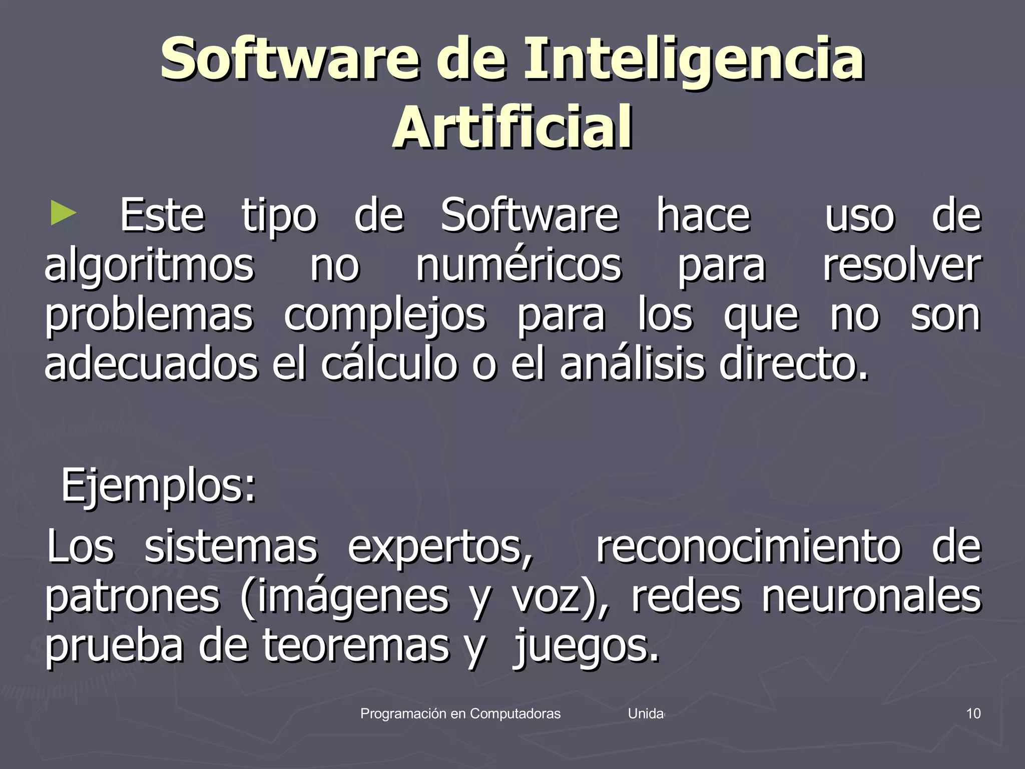 Software de Inteligencia Artificial Este tipo de Software hace  uso de algoritmos no numéricos para resolver problemas complejos para los que no son adecuados el cálculo o el análisis directo. Ejemplos: Los sistemas expertos,  reconocimiento de patrones (imágenes y voz), redes neuronales prueba de teoremas y  juegos. 
