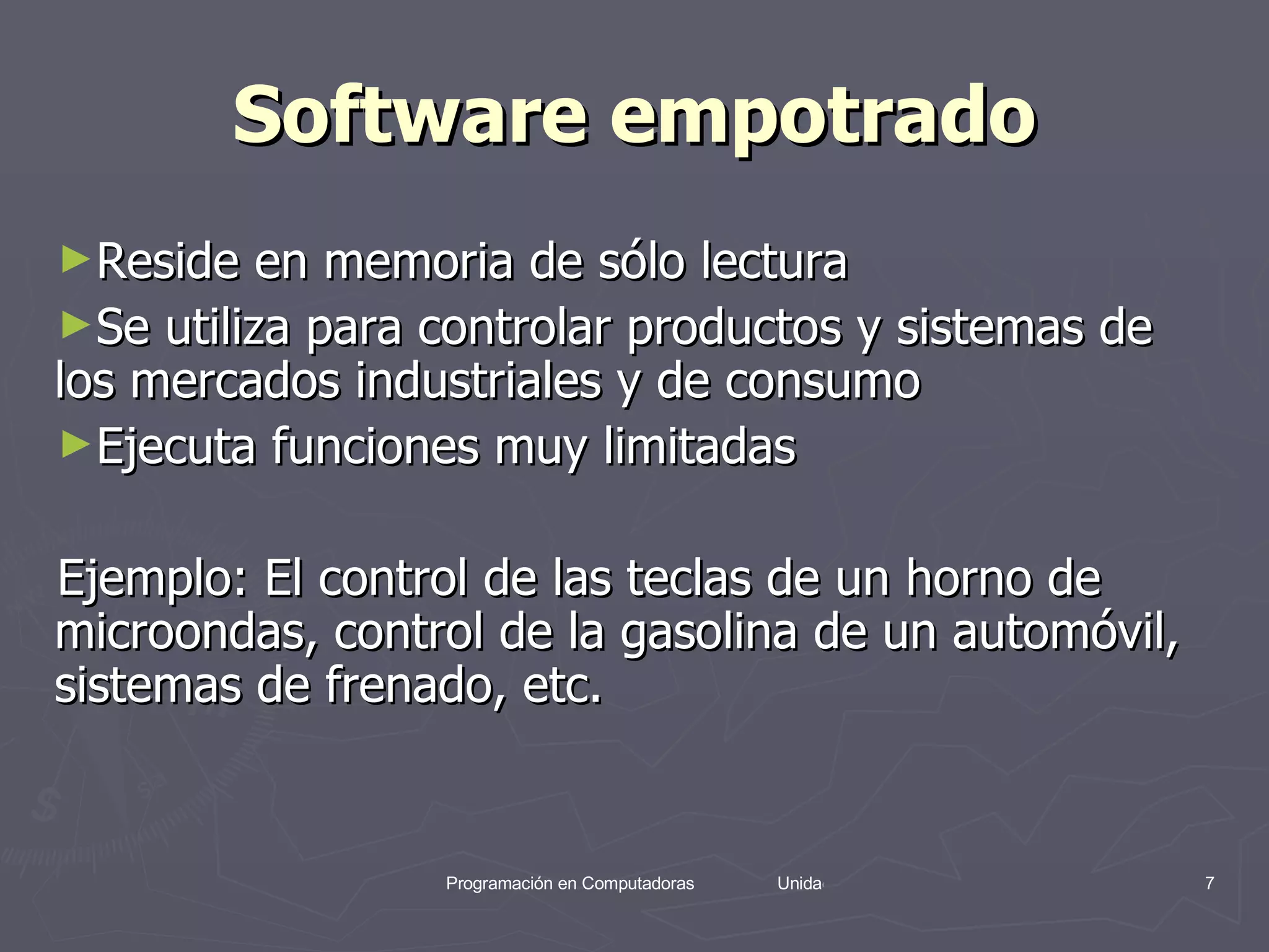 Software empotrado Reside en memoria de sólo lectura  Se utiliza para controlar productos y sistemas de los mercados industriales y de consumo  Ejecuta funciones muy limitadas  Ejemplo: El control de las teclas de un horno de microondas, control de la gasolina de un automóvil, sistemas de frenado, etc.  