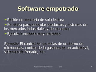 Software empotrado Reside en memoria de sólo lectura  Se utiliza para controlar productos y sistemas de los mercados industriales y de consumo  Ejecuta funciones muy limitadas  Ejemplo: El control de las teclas de un horno de microondas, control de la gasolina de un automóvil, sistemas de frenado, etc.  