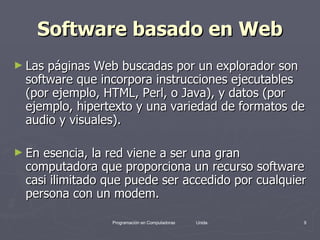 Software basado en Web Las páginas Web buscadas por un explorador son software que incorpora instrucciones ejecutables (por ejemplo, HTML, Perl, o Java), y datos (por ejemplo, hipertexto y una variedad de formatos de audio y visuales).  En esencia, la red viene a ser una gran computadora que proporciona un recurso software casi ilimitado que puede ser accedido por cualquier persona con un modem. 