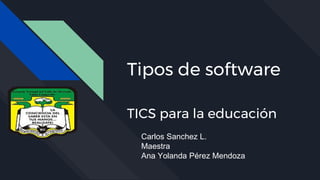 Tipos de software
TICS para la educación
Carlos Sanchez L.
Maestra
Ana Yolanda Pérez Mendoza
 