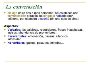 La conversación <ul><li>diálogo  entre dos o más personas. Se establece una  comunicación  a través del  lenguaje   hablad...