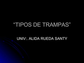 “ TIPOS DE TRAMPAS” UNIV:. ALIDA RUEDA SANTY 