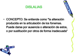 DISLALIAS CONCEPTO: Se entiende como "la alteración producida en la articulación de los fonemas. Puede darse por ausencia o alteración de estos, o por sustitución por otros de forma inadecuada“ 