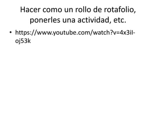 Hacer como un rollo de rotafolio,
ponerles una actividad, etc.
• https://www.youtube.com/watch?v=4x3iI-
oj53k