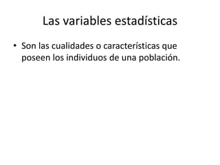 Las variables estadísticas
• Son las cualidades o características que
poseen los individuos de una población.
