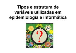 Tipos e estrutura de
  variáveis utilizadas em
epidemiologia e informática




          Baixe gratuitamente materiais sobre epidemiologia - http://epilibertas.blogspot.com