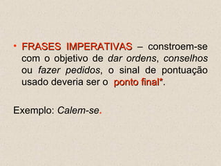 FRASES IMPERATIVAS  – constroem-se com o objetivo de  dar ordens ,  conselhos  ou  fazer pedidos , o sinal de pontuação usado deveria ser o  ponto final* .  Exemplo:  Calem-se . 