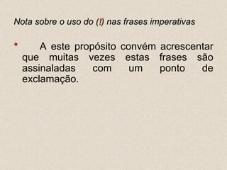 Nota sobre o uso do ( ! ) nas frases imperativas *  A este propósito convém acrescentar que muitas vezes estas frases são assinaladas com um ponto de exclamação.  