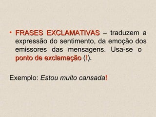 FRASES EXCLAMATIVAS  – traduzem a expressão do sentimento, da emoção dos emissores das mensagens. Usa-se o  ponto de exclamação  ( ! ).   Exemplo:  Estou muito cansada ! 