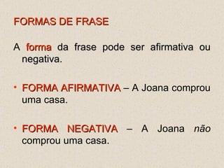 FORMAS DE FRASE A  forma  da frase pode ser afirmativa ou negativa .  FORMA AFIRMATIVA  – A Joana comprou uma casa. FORMA NEGATIVA  – A Joana  não  comprou uma casa. 
