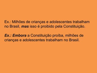 Ex.: Milhões de crianças e adolescentes trabalham
no Brasil, mas isso é proibido pela Constituição.
Ex.: Embora a Constituição proíba, milhões de
crianças e adolescentes trabalham no Brasil.
 