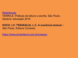 Referências
TERRA,E. Práticas de leitura e escrita. São Paulo.
Saraiva: educação 2019
KOCH, I.V; TRAVAGLIA, L.C. A coerência textual –
São Paulo. Editora Contexto.
https://www.ernaniterra.com.br/coesao/
 