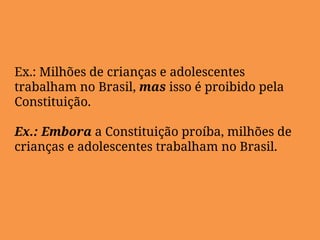 Ex.: Milhões de crianças e adolescentes
trabalham no Brasil, mas isso é proibido pela
Constituição.
Ex.: Embora a Constituição proíba, milhões de
crianças e adolescentes trabalham no Brasil.
 