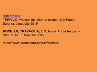 Referências
TERRA,E. Práticas de leitura e escrita. São Paulo.
Saraiva: educação 2019
KOCH, I.V; TRAVAGLIA, L.C. A coerência textual –
São Paulo. Editora Contexto.
https://www.ernaniterra.com.br/coesao/
 