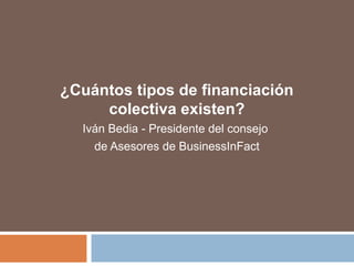 ¿Cuántos tipos de financiación 
colectiva existen? 
Iván Bedia - Presidente del consejo 
de Asesores de BusinessInFact 
 