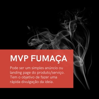 Pode ser um simples anúncio ou
landing page do produto/serviço.
Tem o objetivo de fazer uma
rápida divulgação da ideia.
MVP FUMAÇA
 