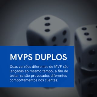 Duas versões diferentes de MVP são
lançadas ao mesmo tempo, a fim de
testar se são provocados diferentes
comportamentos nos clientes.
MVPS DUPLOS
 