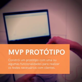 Constrói um protótipo com uma ou
algumas funcionalidades para realizar
os testes necessários com clientes.
MVP PROTÓTIPO
 