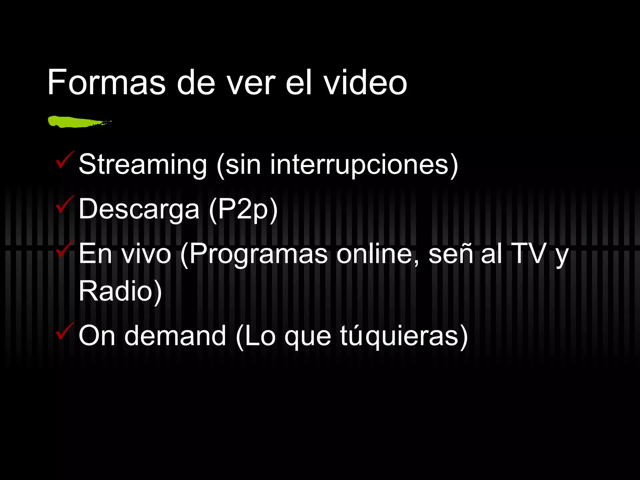 Formas de ver el video Streaming (sin interrupciones) Descarga (P2p) En vivo (Programas online, señal TV y Radio) On demand (Lo que t ú quieras) 