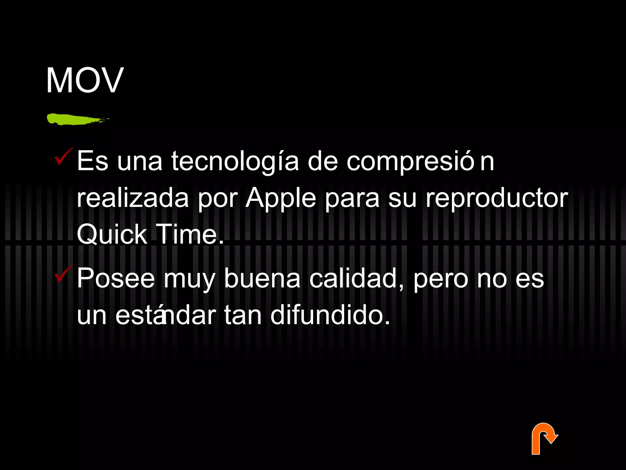 MOV Es una tecnolog ía de compresión realizada por Apple para su reproductor Quick Time. Posee muy buena calidad, pero no es un estándar tan difundido. 
