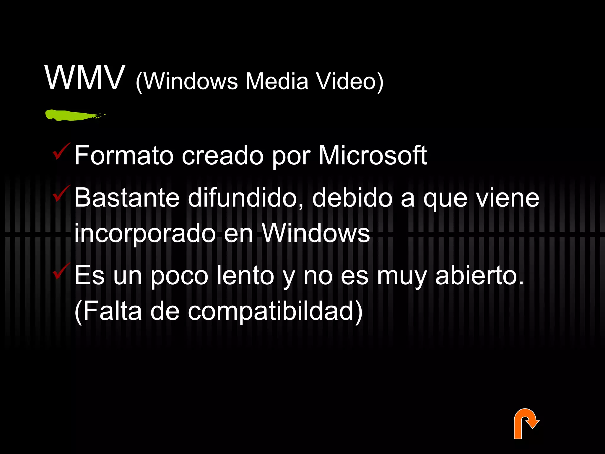 WMV  (Windows Media Video) Formato creado por Microsoft Bastante difundido, debido a que viene incorporado en Windows Es un poco lento y no es muy abierto. (Falta de compatibildad) 