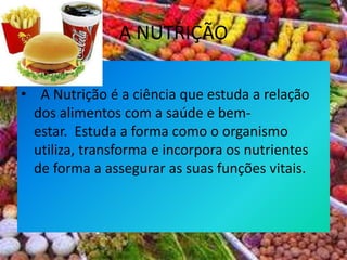 A NUTRIÇÃO  A Nutrição é a ciência que estuda a relação dos alimentos com a saúde e bem-estar.  Estuda a forma como o organismo utiliza, transforma e incorpora os nutrientes de forma a assegurar as suas funções vitais. 