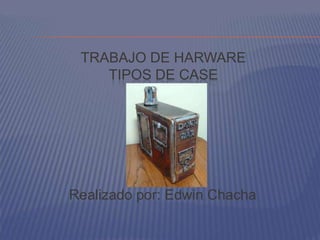 TRABAJO DE HARWARE
    TIPOS DE CASE




Realizado por: Edwin Chacha
 