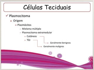 Células Teciduais
 Plasmocitoma
► Origem
 Plasmócitos
– Mieloma múltiplo
– Plasmocitoma extramedular
» Cutâneos
» TGI
Geralmente benignos
Geralmente malignos
 