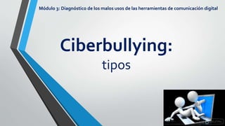 Ciberbullying:
tipos
Módulo 3: Diagnóstico de los malos usos de las herramientas de comunicación digital
 
