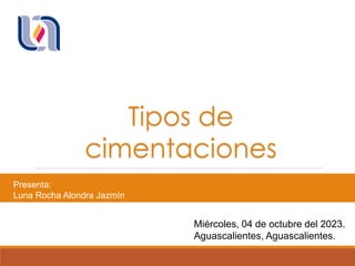 Tipos de
cimentaciones
Presenta:
Luna Rocha Alondra Jazmín
Miércoles, 04 de octubre del 2023.
Aguascalientes, Aguascalientes.
 