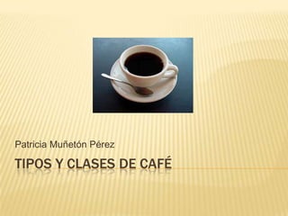 Patricia Muñetón Pérez

TIPOS Y CLASES DE CAFÉ
 