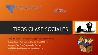 TIPOS CLASE SOCIALES
Tipo de clases sociales su Origen y características.
Presentado. Por. Iranda Osorio- CI.V9878466
Carrera. Tec Sup Contaduría Publica
MATERIA: Problemas Socioeconómicos
 