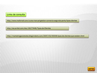 Links de consulta
http://www.mailxmail.com/curso-manual-gestion-comercio-segunda-parte/tipos-clientes
http://es.scribd.com/doc/16177446/Tipos-de-Clientes
http://marketingparatodos.blogcindario.com/2007/03/00006-tipos-de-clientes-que-existen.html