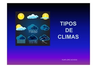 TIPOS
   DE
CLIMAS


 FELIPE LÓPEZ ACEVEDO
 