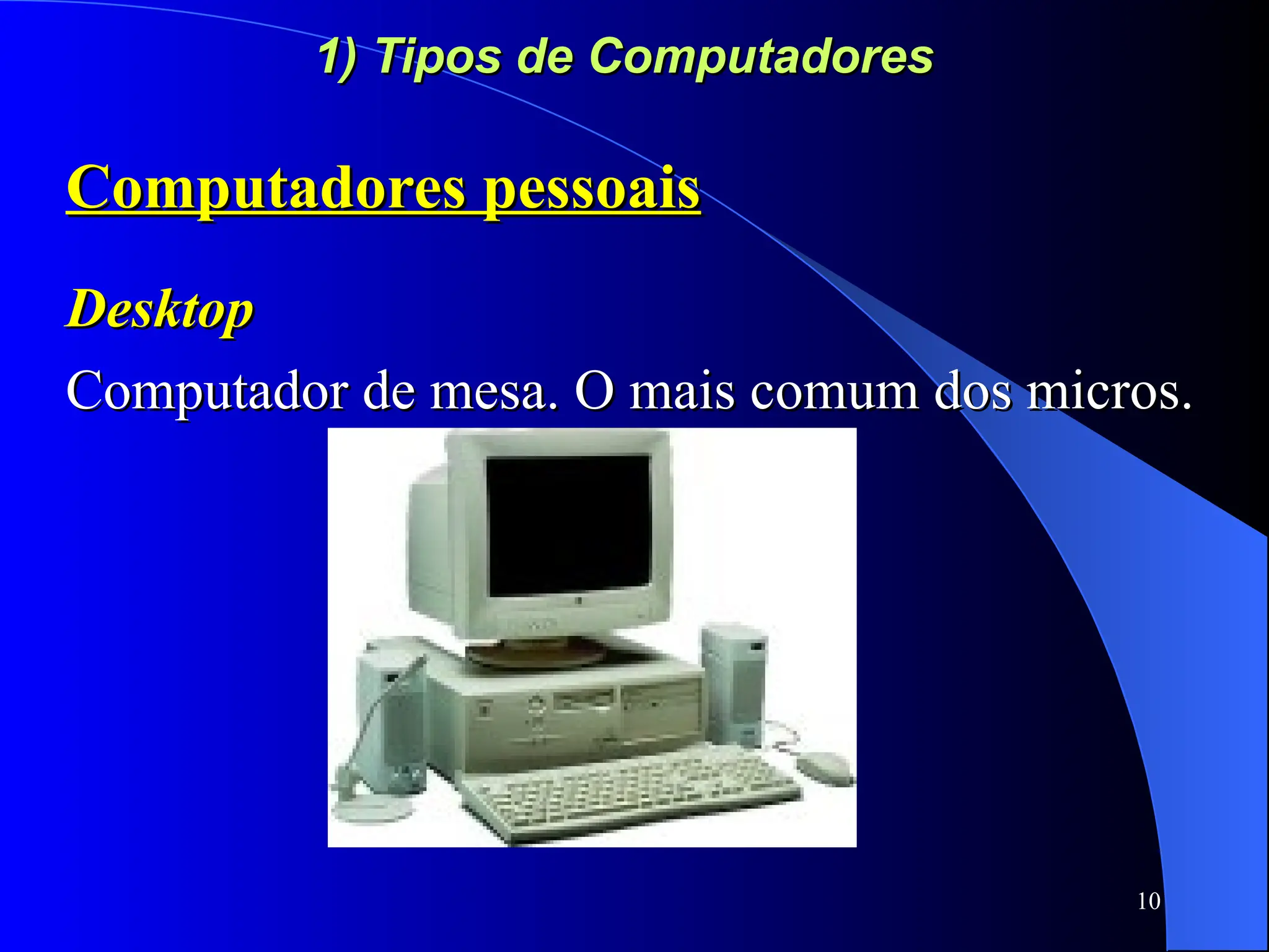 10
1) Tipos de Computadores
1) Tipos de Computadores
Computadores pessoais
Computadores pessoais
Desktop
Desktop
Computador de mesa. O mais comum dos micros.
Computador de mesa. O mais comum dos micros.
 