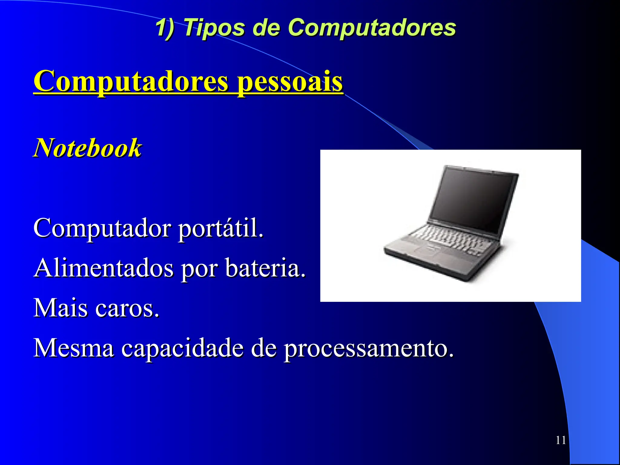11
1) Tipos de Computadores
1) Tipos de Computadores
Computadores pessoais
Computadores pessoais
Notebook
Notebook
Computador portátil.
Computador portátil.
Alimentados por bateria.
Alimentados por bateria.
Mais caros.
Mais caros.
Mesma capacidade de processamento.
Mesma capacidade de processamento.
 