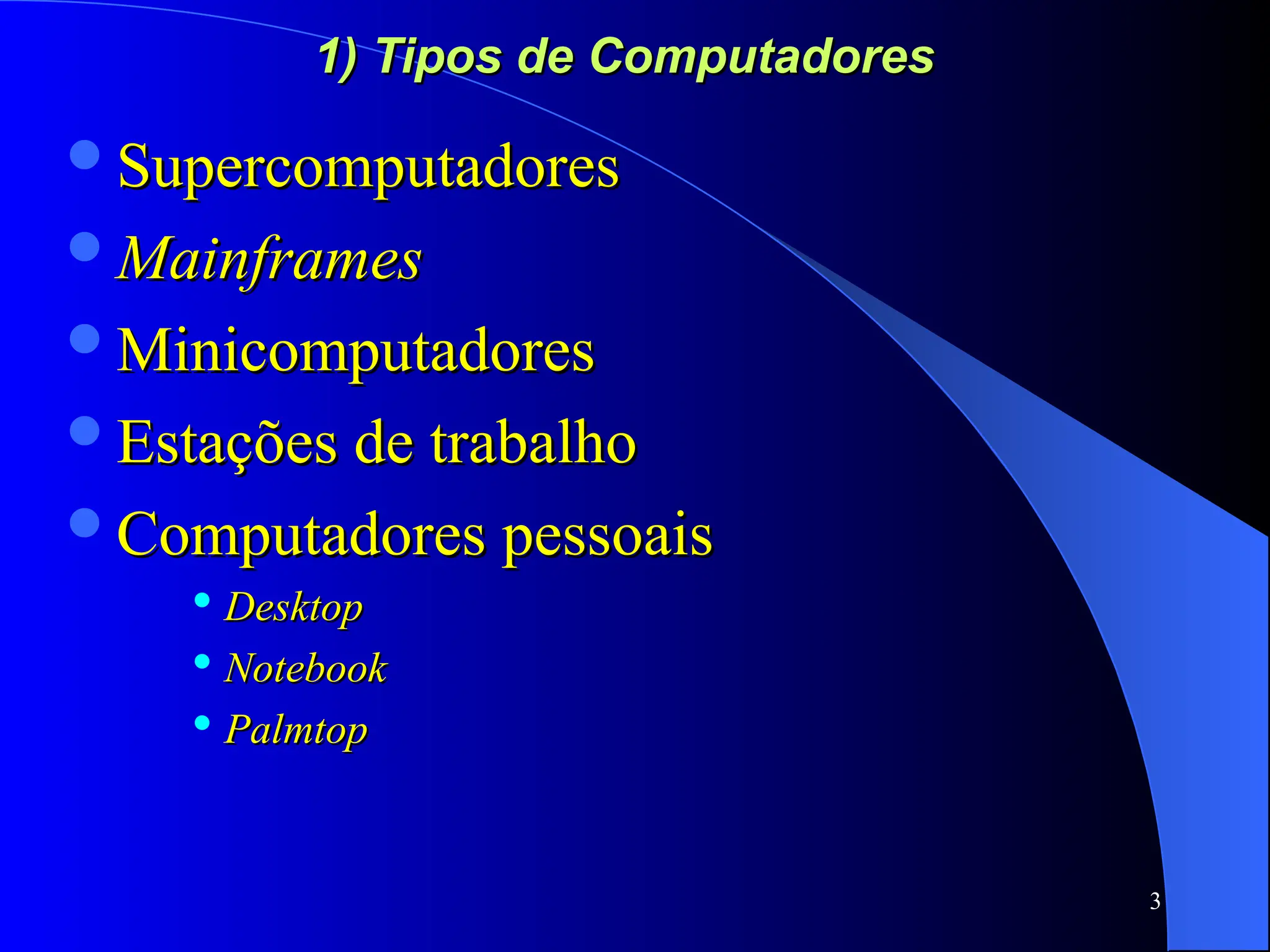 3
1) Tipos de Computadores
1) Tipos de Computadores
Supercomputadores
Supercomputadores
Mainframes
Mainframes
Minicomputadores
Minicomputadores
Estações de trabalho
Estações de trabalho
Computadores pessoais
Computadores pessoais

Desktop
Desktop

Notebook
Notebook

Palmtop
Palmtop
 